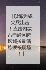 以练为战 尖兵出击！直击内蒙古自治区跨区域拉动演练硬核现场！