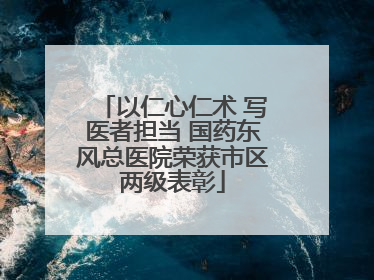 以仁心仁术 写医者担当 国药东风总医院荣获市区两级表彰