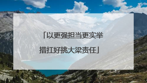 以更强担当更实举措扛好挑大梁责任