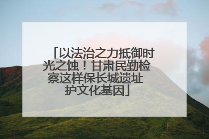 以法治之力抵御时光之蚀！甘肃民勤检察这样保长城遗址 护文化基因