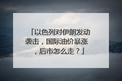 以色列对伊朗发动袭击，国际油价暴涨，后市怎么走？