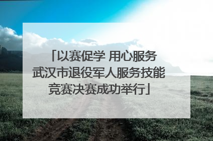 以赛促学 用心服务 武汉市退役军人服务技能竞赛决赛成功举行