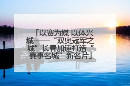 以赛为媒 以体兴城——“双奥冠军之城”长春加速打造“赛事名城”新名片