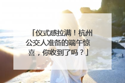 仪式感拉满！杭州公交人准备的端午惊喜，你收到了吗？