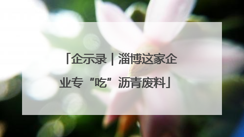 企示录｜淄博这家企业专“吃”沥青废料