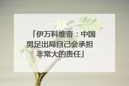 伊万科维奇：中国男足出局自己会承担非常大的责任