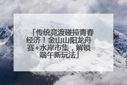 传统竞渡碰撞青春经济！金山山阳龙舟赛+水岸市集，解锁端午新玩法