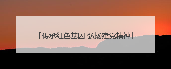 传承红色基因 弘扬建党精神
