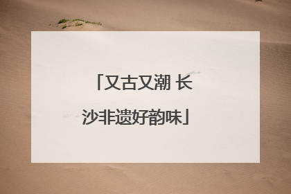 又古又潮 长沙非遗好韵味