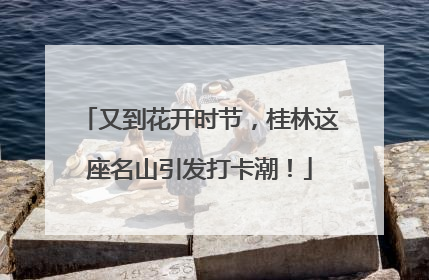 又到花开时节，桂林这座名山引发打卡潮！
