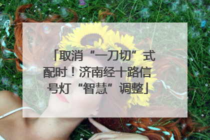 取消“一刀切”式配时！济南经十路信号灯“智慧”调整