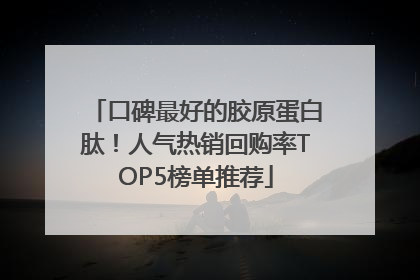口碑最好的胶原蛋白肽！人气热销回购率TOP5榜单推荐