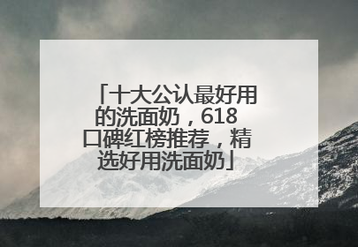 十大公认最好用的洗面奶，618口碑红榜推荐，精选好用洗面奶