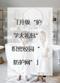 升级“护学大礼包”织密校园“防护网”