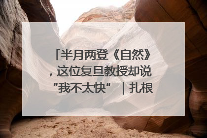 半月两登《自然》，这位复旦教授却说“我不太快”｜扎根上海，从0到1