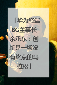 华为终端BG董事长余承东：创新是一场没有终点的马拉松