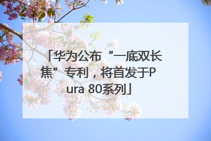 华为公布“一底双长焦”专利，将首发于Pura 80系列