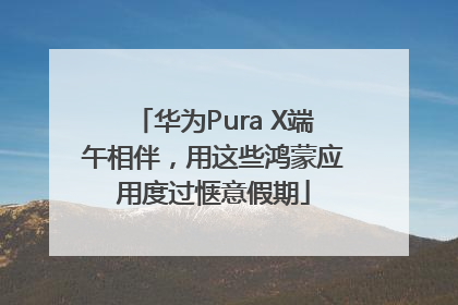 华为Pura X端午相伴，用这些鸿蒙应用度过惬意假期