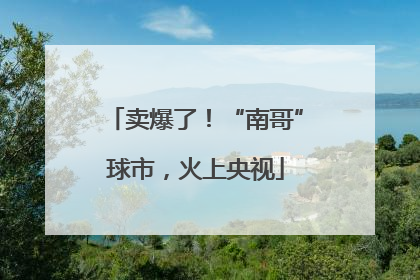 卖爆了！“南哥”球市，火上央视