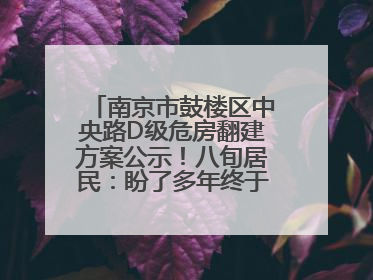 南京市鼓楼区中央路D级危房翻建方案公示！八旬居民：盼了多年终于等来好消息