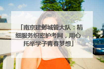 南京建邺城管大队：精细服务织密护考网，用心托举学子青春梦想