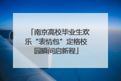 南京高校毕业生欢乐“表情包”定格校园瞬间启新程