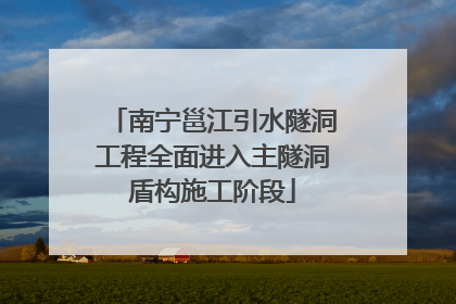 南宁邕江引水隧洞工程全面进入主隧洞盾构施工阶段