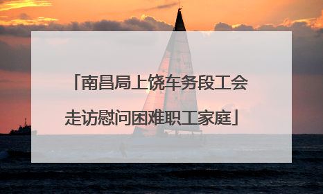 南昌局上饶车务段工会走访慰问困难职工家庭