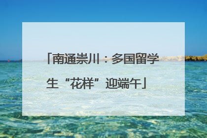 南通崇川：多国留学生“花样”迎端午