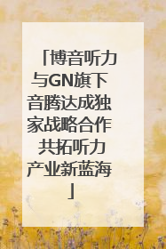 博音听力与GN旗下音腾达成独家战略合作 共拓听力产业新蓝海