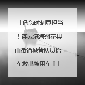 危急时刻显担当！连云港海州花果山街道城管队员抬车救出被困车主