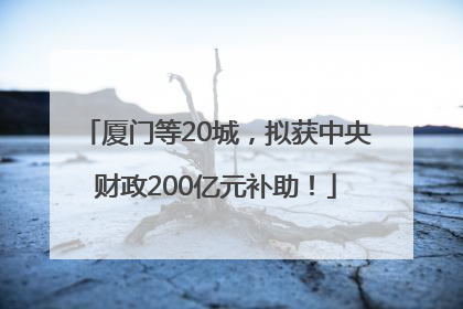 厦门等20城，拟获中央财政200亿元补助！