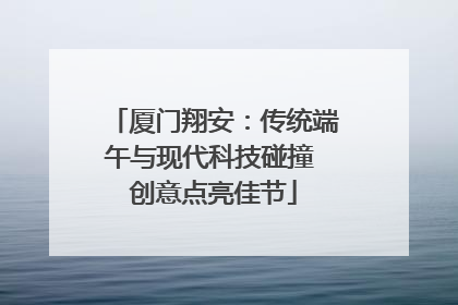 厦门翔安：传统端午与现代科技碰撞 创意点亮佳节