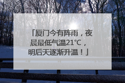 厦门今有阵雨，夜晨最低气温21℃，明后天逐渐升温！
