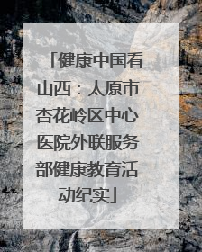 健康中国看山西：太原市杏花岭区中心医院外联服务部健康教育活动纪实