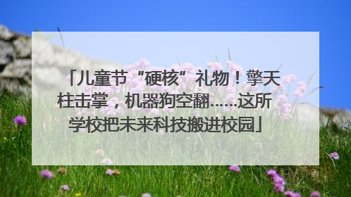 儿童节“硬核”礼物！擎天柱击掌，机器狗空翻……这所学校把未来科技搬进校园