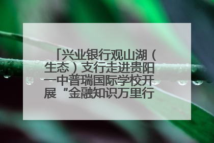 兴业银行观山湖（生态）支行走进贵阳一中普瑞国际学校开展“金融知识万里行”宣传活动