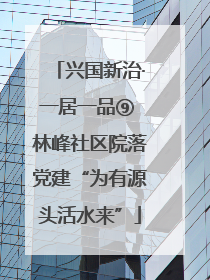 兴国新治·一居一品⑨ 林峰社区院落党建“为有源头活水来”