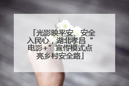光影映平安、安全入民心，湖北孝昌“电影+”宣传模式点亮乡村安全路