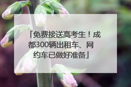 免费接送高考生！成都300辆出租车、网约车已做好准备