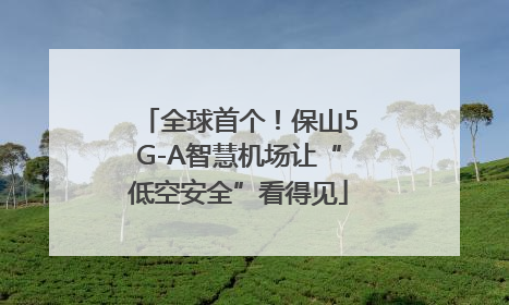 全球首个！保山5G-A智慧机场让“低空安全”看得见