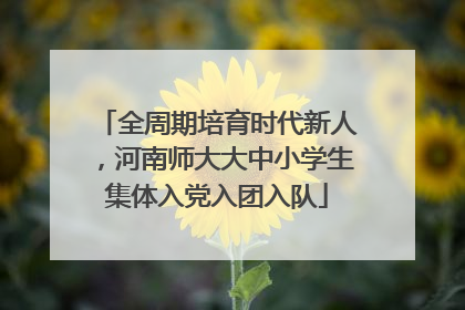 全周期培育时代新人，河南师大大中小学生集体入党入团入队