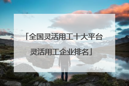 全国灵活用工十大平台 灵活用工企业排名