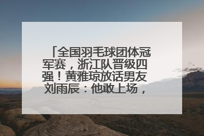 全国羽毛球团体冠军赛，浙江队晋级四强！黄雅琼放话男友刘雨辰：他敢上场，我一个劲遛他