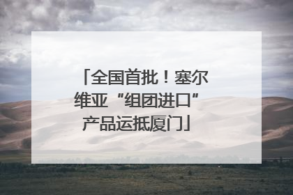 全国首批！塞尔维亚“组团进口”产品运抵厦门
