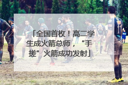全国首枚！高二学生成火箭总师，“手搓”火箭成功发射