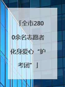 全市2800余名志愿者化身爱心“护考团”