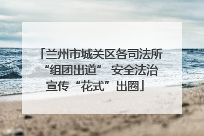 兰州市城关区各司法所“组团出道” 安全法治宣传“花式”出圈