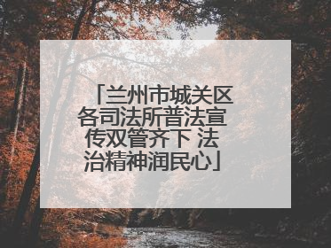 兰州市城关区各司法所普法宣传双管齐下 法治精神润民心
