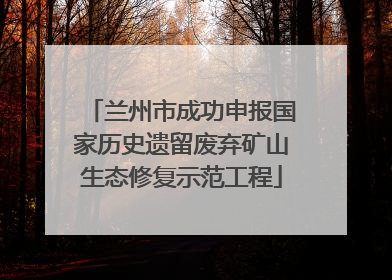 兰州市成功申报国家历史遗留废弃矿山生态修复示范工程
